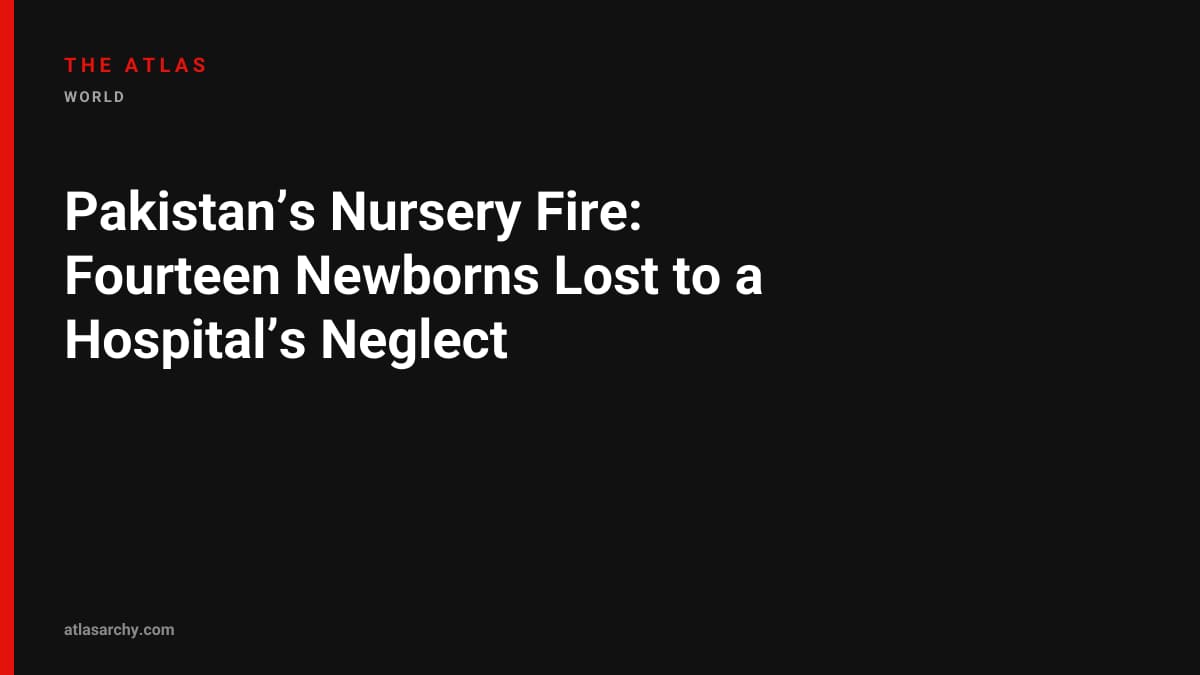 Pakistan’s Nursery Fire: Fourteen Newborns Lost to a Hospital’s Neglect