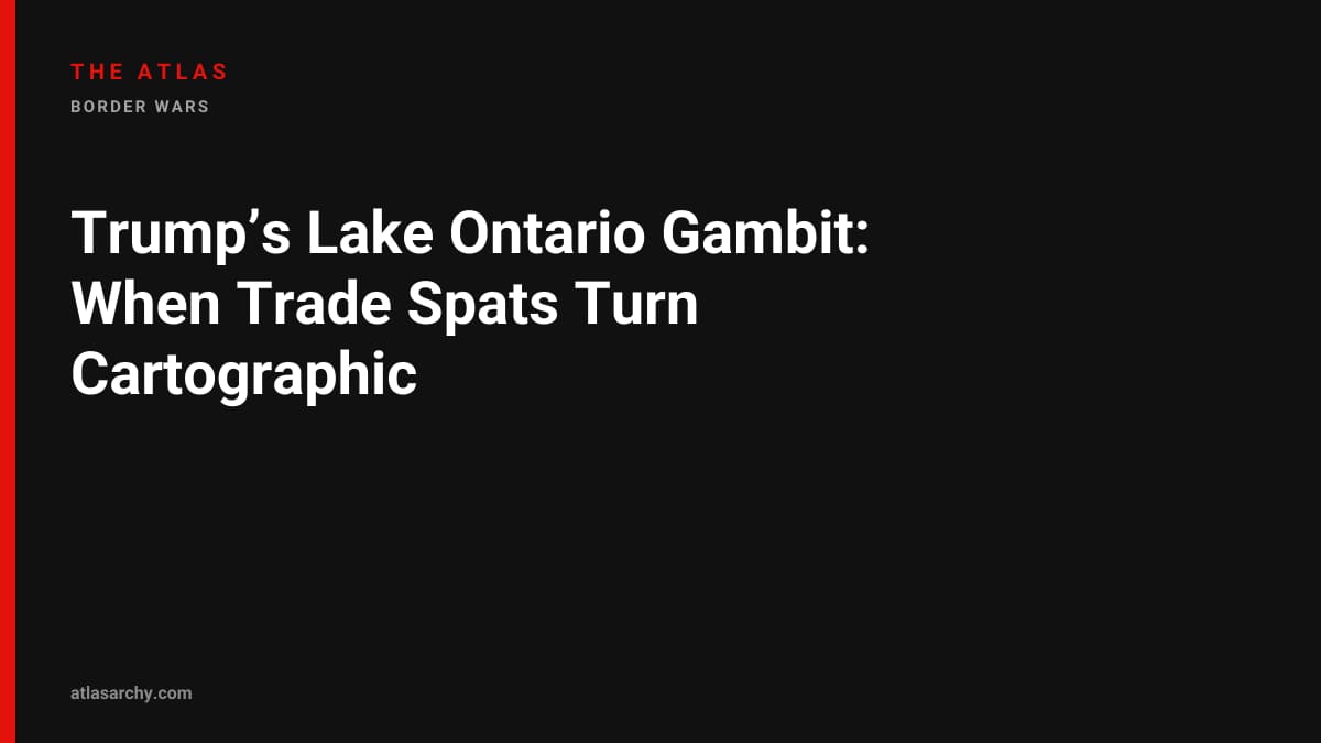 Trump’s Lake Ontario Gambit: When Trade Spats Turn Cartographic